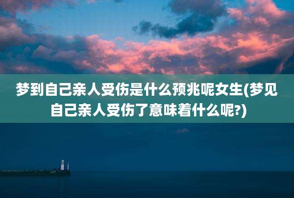 梦到自己亲人受伤是什么预兆呢女生(梦见自己亲人受伤了意味着什么呢?)