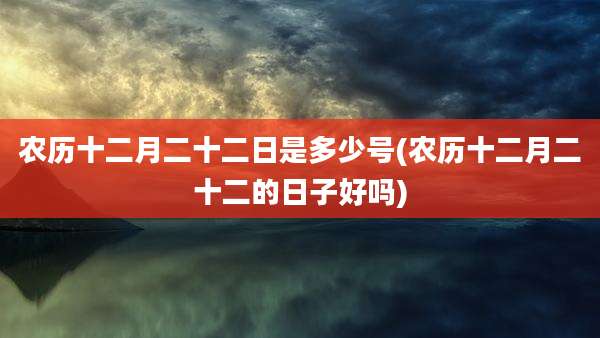 农历十二月二十二日是多少号(农历十二月二十二的日子好吗)