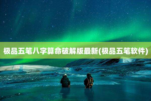 极品五笔八字算命破解版最新(极品五笔软件)
