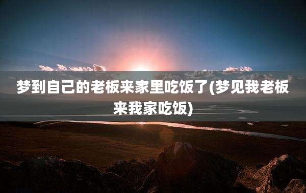 梦到自己的老板来家里吃饭了(梦见我老板来我家吃饭)