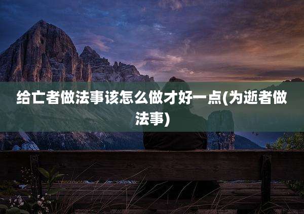 给亡者做法事该怎么做才好一点(为逝者做法事)