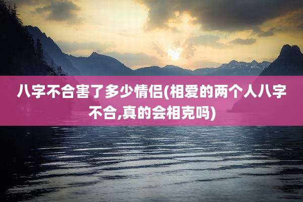 八字不合害了多少情侣(相爱的两个人八字不合,真的会相克吗)