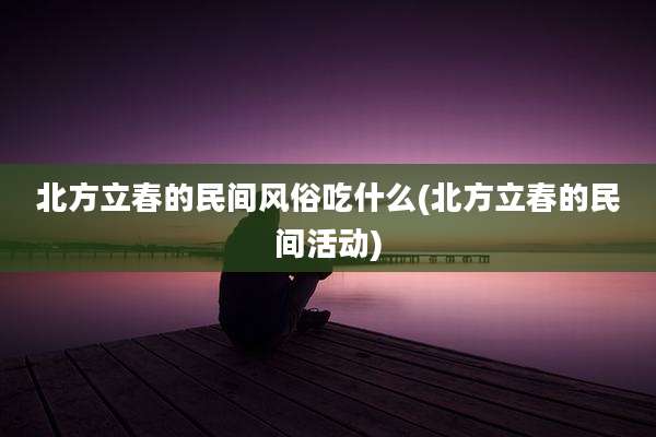 北方立春的民间风俗吃什么(北方立春的民间活动)