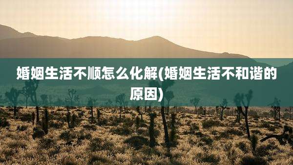 婚姻生活不顺怎么化解(婚姻生活不和谐的原因)