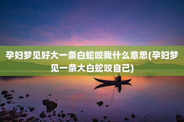 孕妇梦见好大一条白蛇咬我什么意思(孕妇梦见一条大白蛇咬自己)