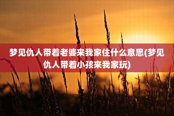 梦见仇人带着老婆来我家住什么意思(梦见仇人带着小孩来我家玩)