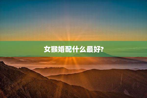 女猴婚配什么最好?