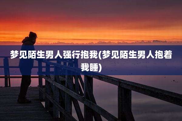 梦见陌生男人强行抱我(梦见陌生男人抱着我睡)