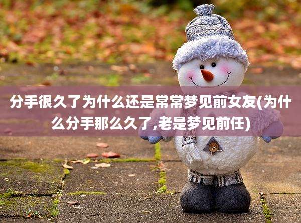分手很久了为什么还是常常梦见前女友(为什么分手那么久了,老是梦见前任)