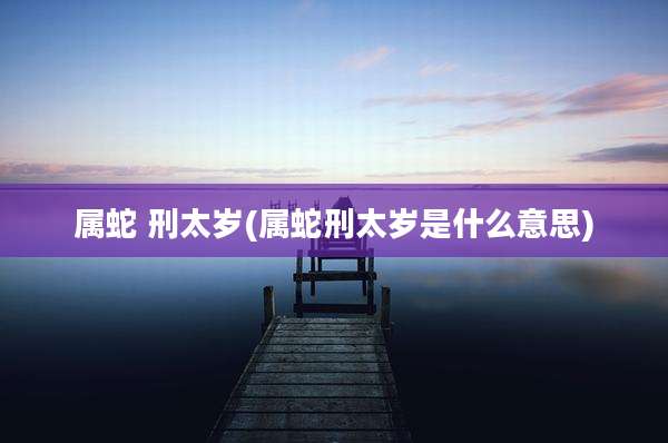 属蛇 刑太岁(属蛇刑太岁是什么意思)