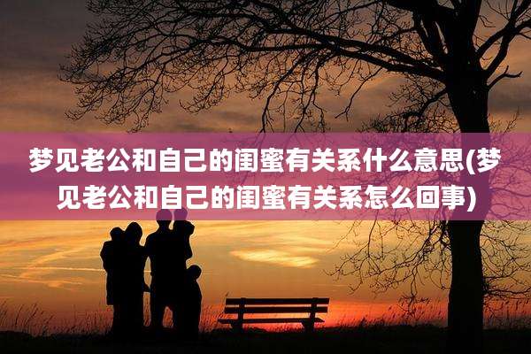 梦见老公和自己的闺蜜有关系什么意思(梦见老公和自己的闺蜜有关系怎么回事)