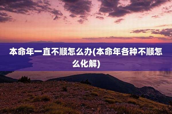 本命年一直不顺怎么办(本命年各种不顺怎么化解)