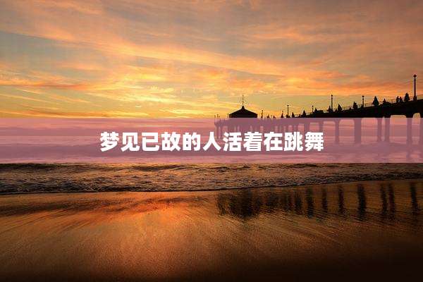 梦见已故的人活着在跳舞