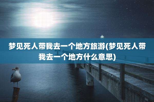 梦见死人带我去一个地方旅游(梦见死人带我去一个地方什么意思)