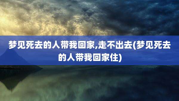 梦见死去的人带我回家,走不出去(梦见死去的人带我回家住)