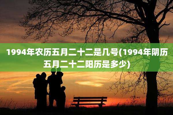 1994年农历五月二十二是几号(1994年阴历五月二十二阳历是多少)