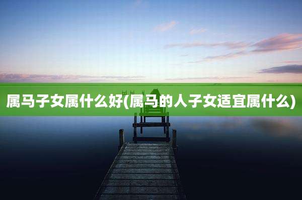 属马子女属什么好(属马的人子女适宜属什么)