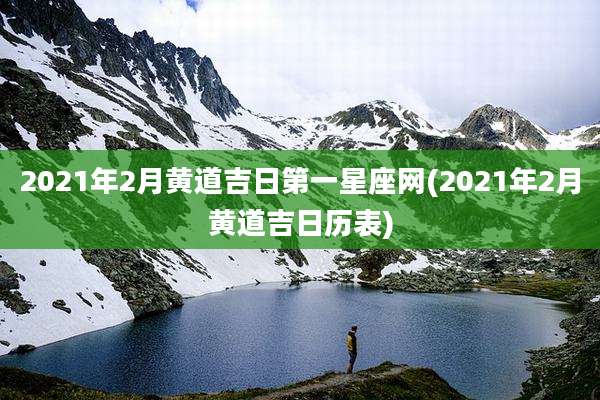 2021年2月黄道吉日第一星座网(2021年2月黄道吉日历表)