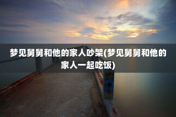 梦见舅舅和他的家人吵架(梦见舅舅和他的家人一起吃饭)
