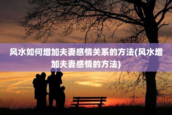 风水如何增加夫妻感情关系的方法(风水增加夫妻感情的方法)