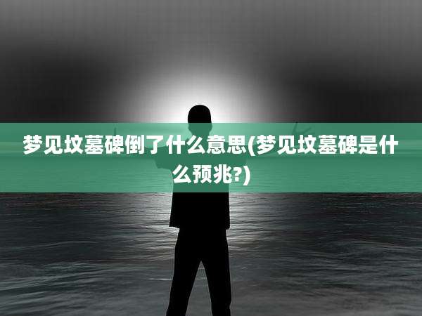 梦见坟墓碑倒了什么意思(梦见坟墓碑是什么预兆?)