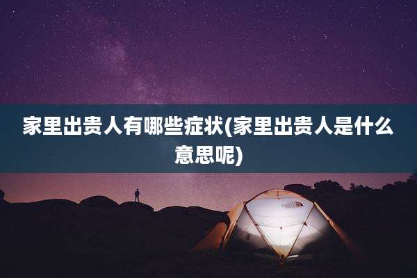 家里出贵人有哪些症状(家里出贵人是什么意思呢)