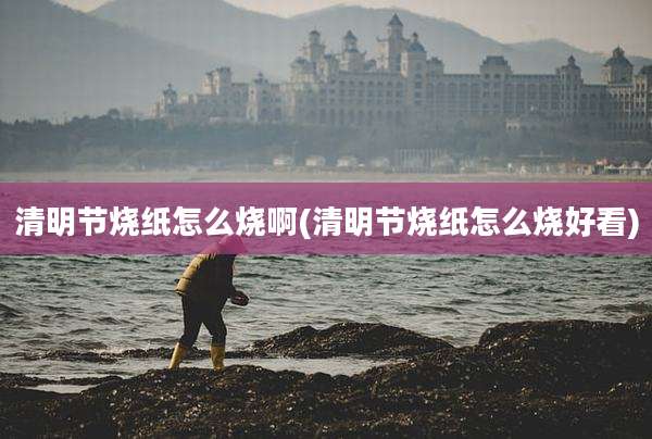 清明节烧纸怎么烧啊(清明节烧纸怎么烧好看)