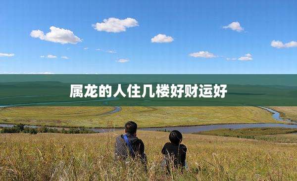属龙的人住几楼好财运好