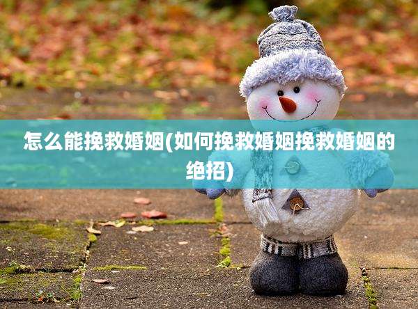 怎么能挽救婚姻(如何挽救婚姻挽救婚姻的绝招)