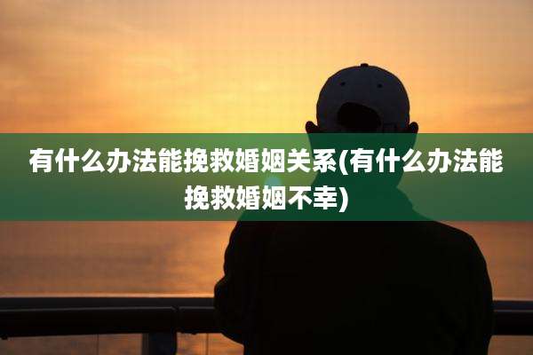 有什么办法能挽救婚姻关系(有什么办法能挽救婚姻不幸)