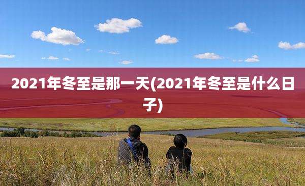 2021年冬至是那一天(2021年冬至是什么日子)