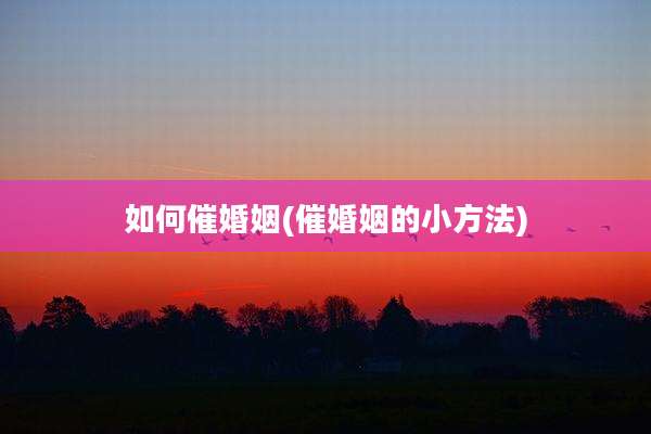 如何催婚姻(催婚姻的小方法)