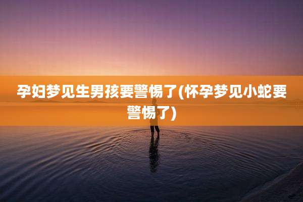 孕妇梦见生男孩要警惕了(怀孕梦见小蛇要警惕了)