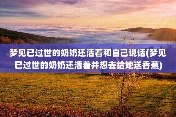 梦见已过世的奶奶还活着和自己说话(梦见已过世的奶奶还活着并想去给她送香蕉)