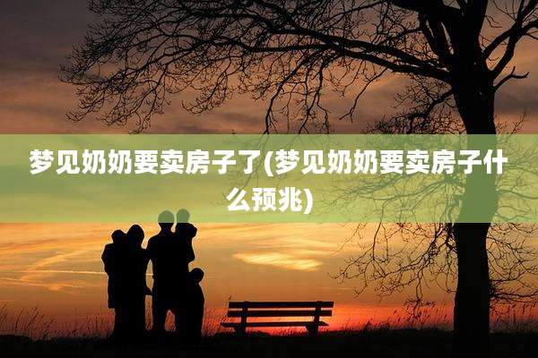 梦见奶奶要卖房子了(梦见奶奶要卖房子什么预兆)