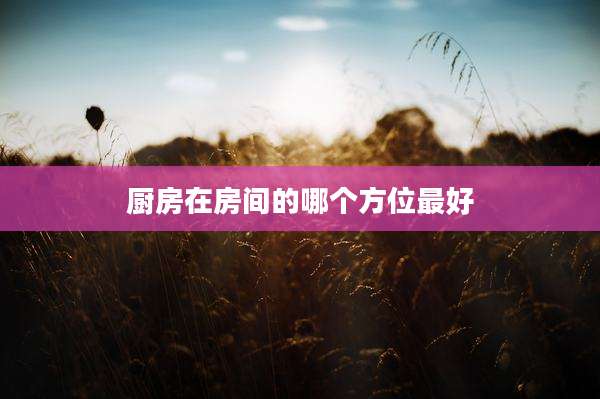 厨房在房间的哪个方位最好