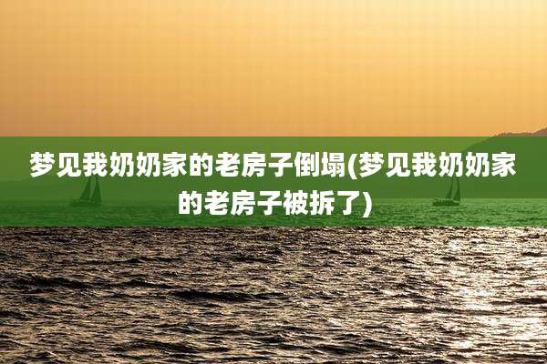 梦见我奶奶家的老房子倒塌(梦见我奶奶家的老房子被拆了)