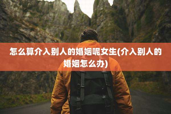 怎么算介入别人的婚姻呢女生(介入别人的婚姻怎么办)