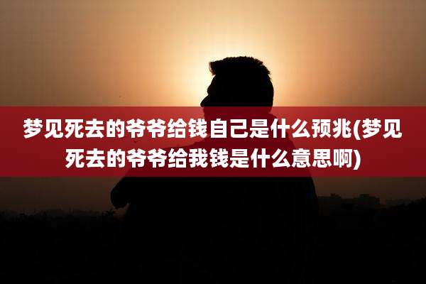 梦见死去的爷爷给钱自己是什么预兆(梦见死去的爷爷给我钱是什么意思啊)
