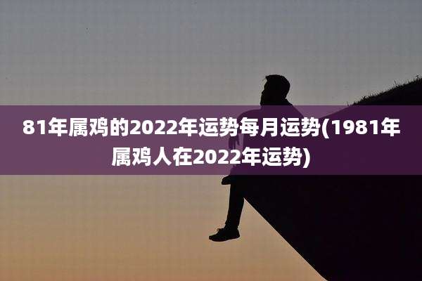 81年属鸡的2022年运势每月运势(1981年属鸡人在2022年运势)