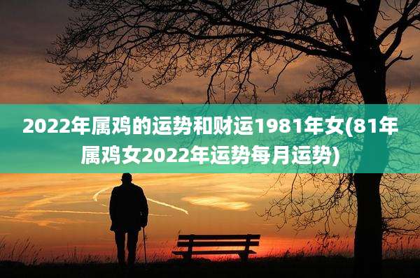 2022年属鸡的运势和财运1981年女(81年属鸡女2022年运势每月运势)