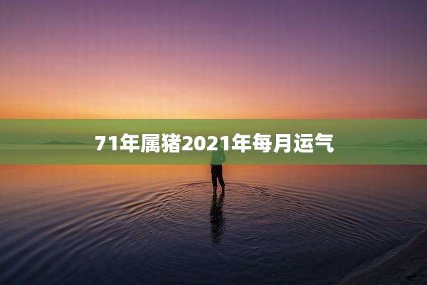 71年属猪2021年每月运气