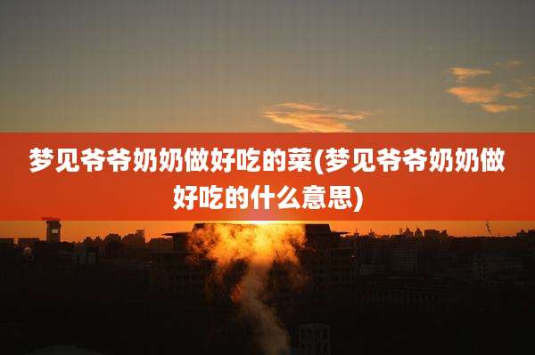 梦见爷爷奶奶做好吃的菜(梦见爷爷奶奶做好吃的什么意思)