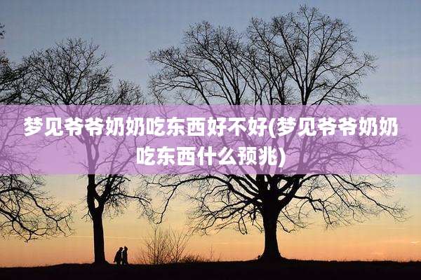 梦见爷爷奶奶吃东西好不好(梦见爷爷奶奶吃东西什么预兆)