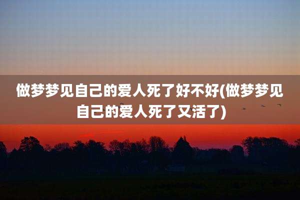 做梦梦见自己的爱人死了好不好(做梦梦见自己的爱人死了又活了)