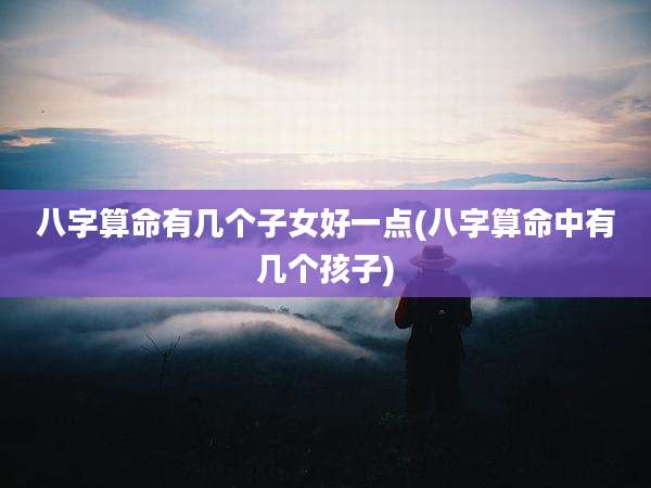 八字算命有几个子女好一点(八字算命中有几个孩子)