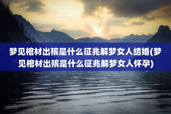 梦见棺材出殡是什么征兆解梦女人结婚(梦见棺材出殡是什么征兆解梦女人怀孕)