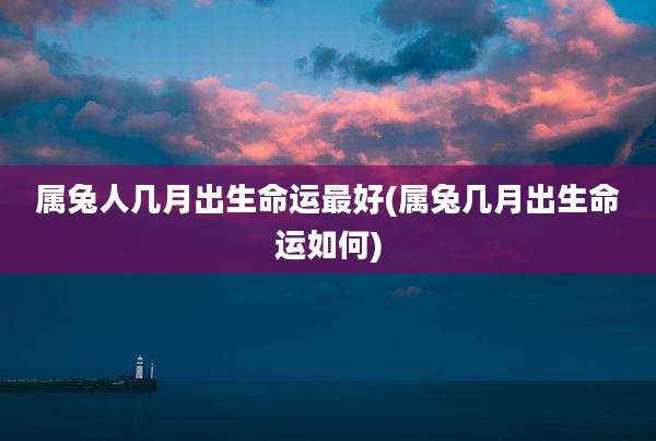 属兔人几月出生命运最好(属兔几月出生命运如何)