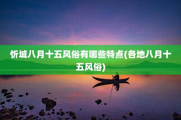 忻城八月十五风俗有哪些特点(各地八月十五风俗)