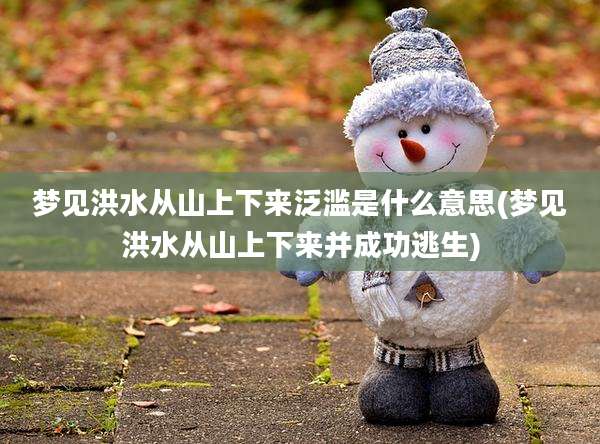 梦见洪水从山上下来泛滥是什么意思(梦见洪水从山上下来并成功逃生)